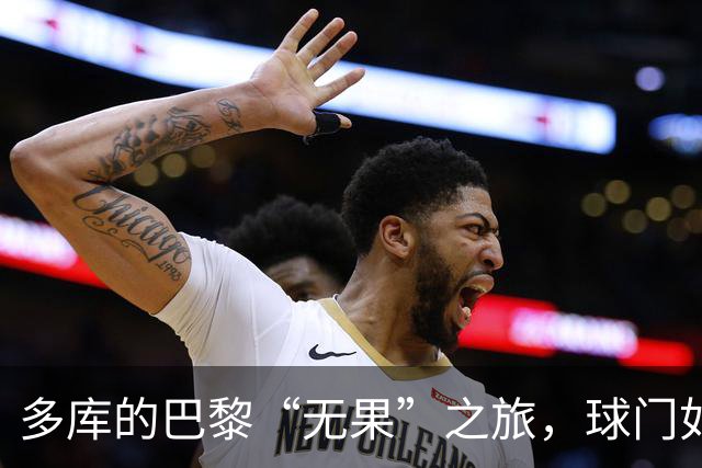 多库的巴黎“无果”之旅，球门如同高墙要怎么破？